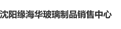 添小穴视频在线观看软件沈阳缘海华玻璃制品销售中心